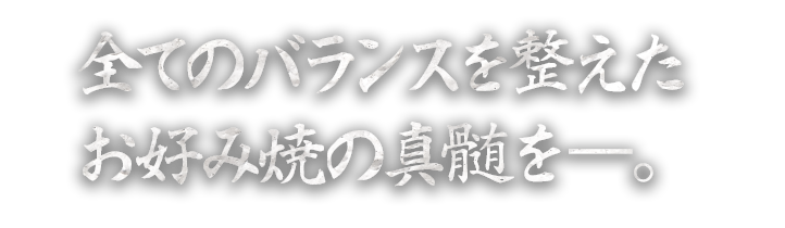 全てのバランスを整えたお好み焼の真髄を―。