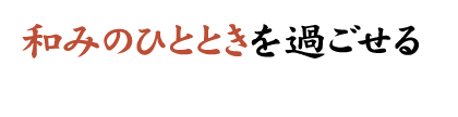 和みのひとときを過ごせる